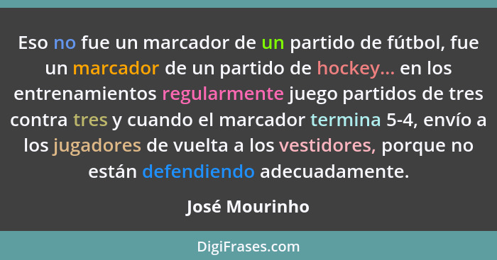 Eso no fue un marcador de un partido de fútbol, fue un marcador de un partido de hockey... en los entrenamientos regularmente juego pa... - José Mourinho