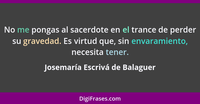 No me pongas al sacerdote en el trance de perder su gravedad. Es virtud que, sin envaramiento, necesita tener.... - Josemaría Escrivá de Balaguer