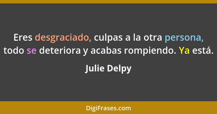 Eres desgraciado, culpas a la otra persona, todo se deteriora y acabas rompiendo. Ya está.... - Julie Delpy