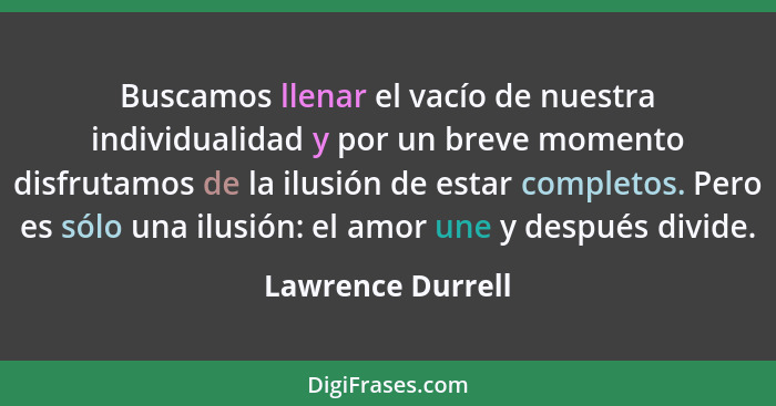 Buscamos llenar el vacío de nuestra individualidad y por un breve momento disfrutamos de la ilusión de estar completos. Pero es sól... - Lawrence Durrell