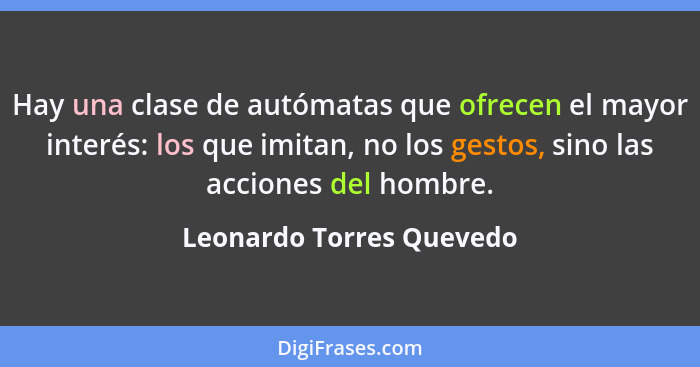 Hay una clase de autómatas que ofrecen el mayor interés: los que imitan, no los gestos, sino las acciones del hombre.... - Leonardo Torres Quevedo