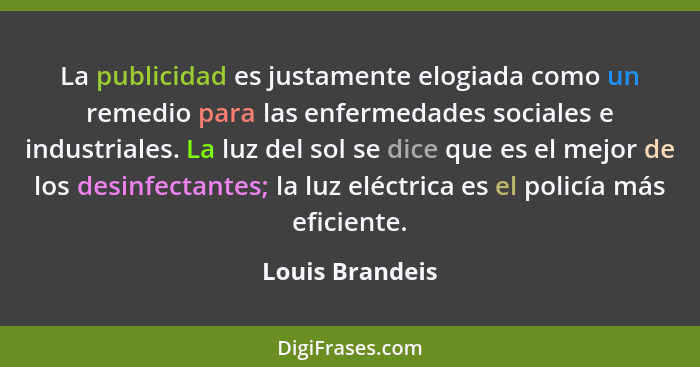 La publicidad es justamente elogiada como un remedio para las enfermedades sociales e industriales. La luz del sol se dice que es el... - Louis Brandeis