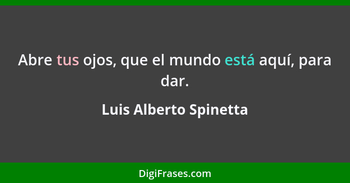 Abre tus ojos, que el mundo está aquí, para dar.... - Luis Alberto Spinetta