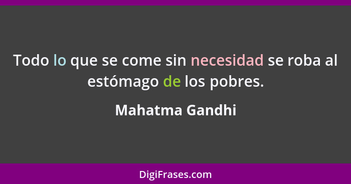 Todo lo que se come sin necesidad se roba al estómago de los pobres.... - Mahatma Gandhi