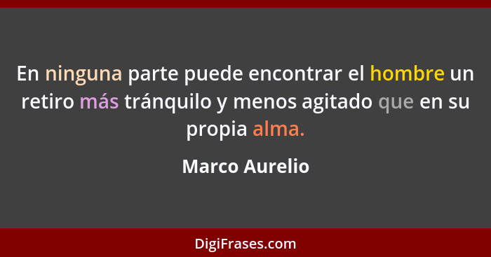 En ninguna parte puede encontrar el hombre un retiro más tránquilo y menos agitado que en su propia alma.... - Marco Aurelio