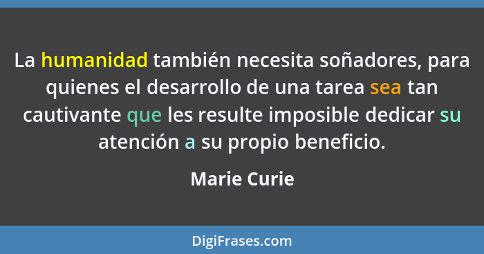 La humanidad también necesita soñadores, para quienes el desarrollo de una tarea sea tan cautivante que les resulte imposible dedicar su... - Marie Curie