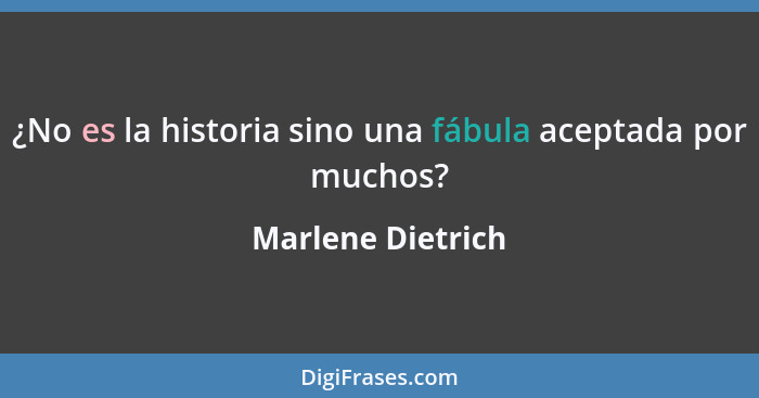 ¿No es la historia sino una fábula aceptada por muchos?... - Marlene Dietrich