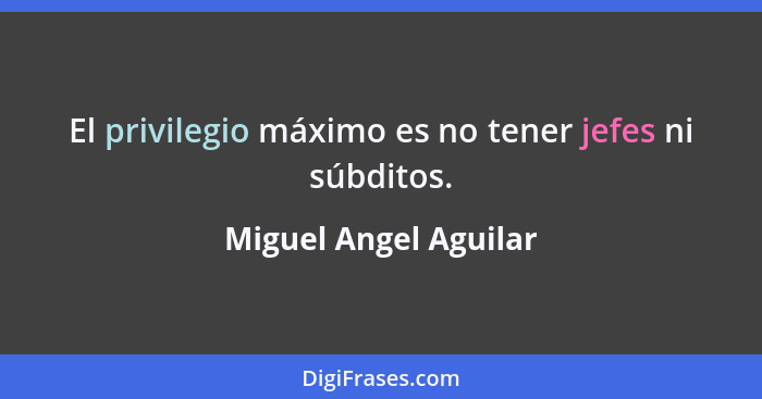 El privilegio máximo es no tener jefes ni súbditos.... - Miguel Angel Aguilar