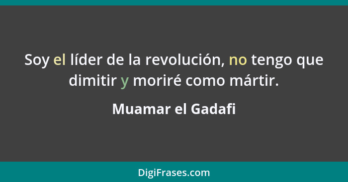 Soy el líder de la revolución, no tengo que dimitir y moriré como mártir.... - Muamar el Gadafi