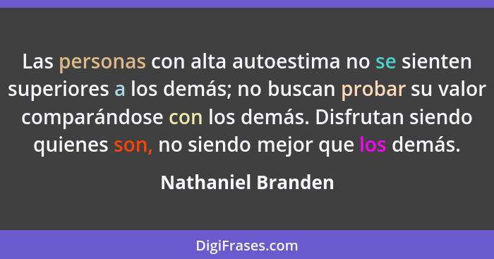 Las personas con alta autoestima no se sienten superiores a los demás; no buscan probar su valor comparándose con los demás. Disfr... - Nathaniel Branden