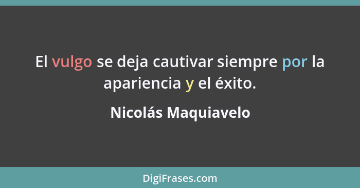 El vulgo se deja cautivar siempre por la apariencia y el éxito.... - Nicolás Maquiavelo