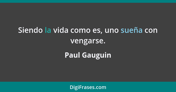 Siendo la vida como es, uno sueña con vengarse.... - Paul Gauguin