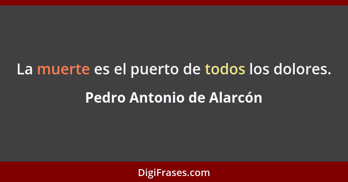 La muerte es el puerto de todos los dolores.... - Pedro Antonio de Alarcón