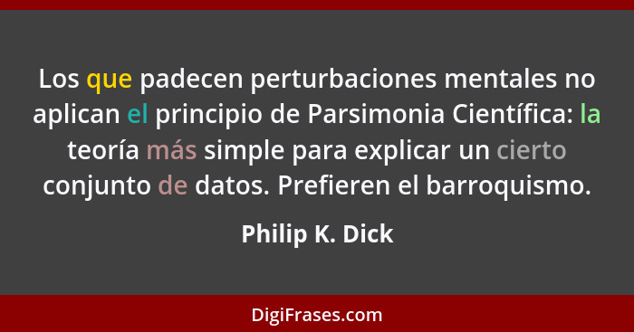 Los que padecen perturbaciones mentales no aplican el principio de Parsimonia Científica: la teoría más simple para explicar un ciert... - Philip K. Dick