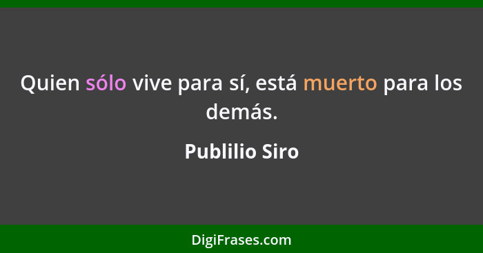 Quien sólo vive para sí, está muerto para los demás.... - Publilio Siro