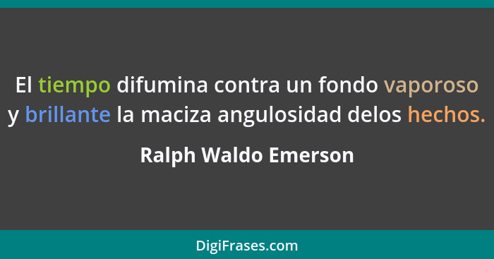 El tiempo difumina contra un fondo vaporoso y brillante la maciza angulosidad delos hechos.... - Ralph Waldo Emerson