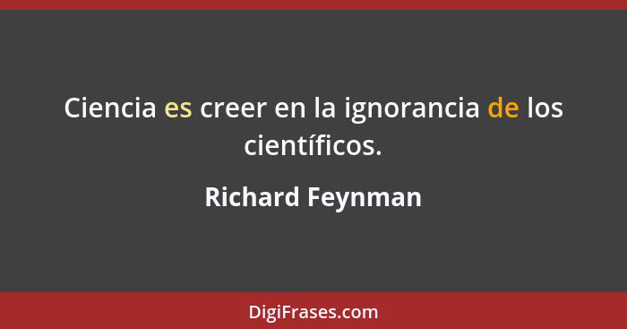Ciencia es creer en la ignorancia de los científicos.... - Richard Feynman