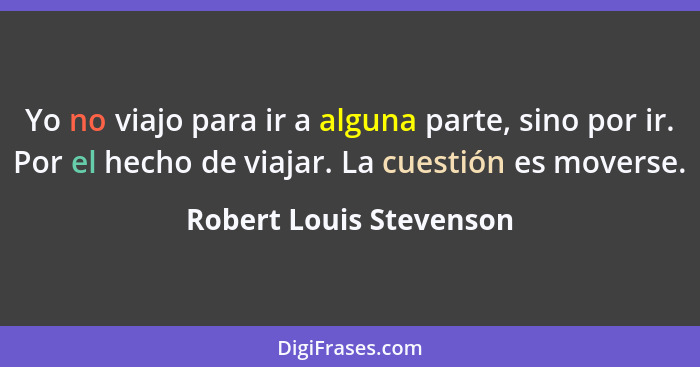 Yo no viajo para ir a alguna parte, sino por ir. Por el hecho de viajar. La cuestión es moverse.... - Robert Louis Stevenson