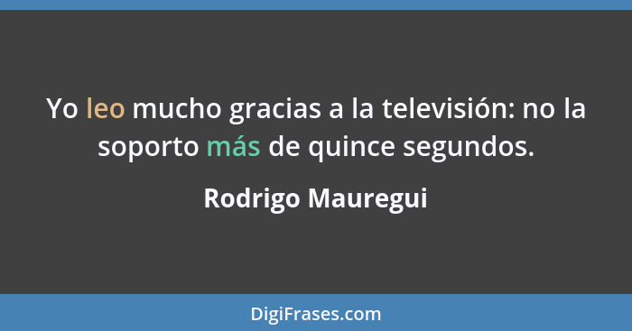 Yo leo mucho gracias a la televisión: no la soporto más de quince segundos.... - Rodrigo Mauregui