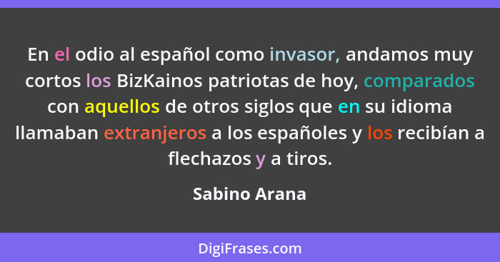 En el odio al español como invasor, andamos muy cortos los BizKainos patriotas de hoy, comparados con aquellos de otros siglos que en s... - Sabino Arana