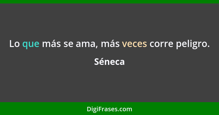 Lo que más se ama, más veces corre peligro.... - Séneca