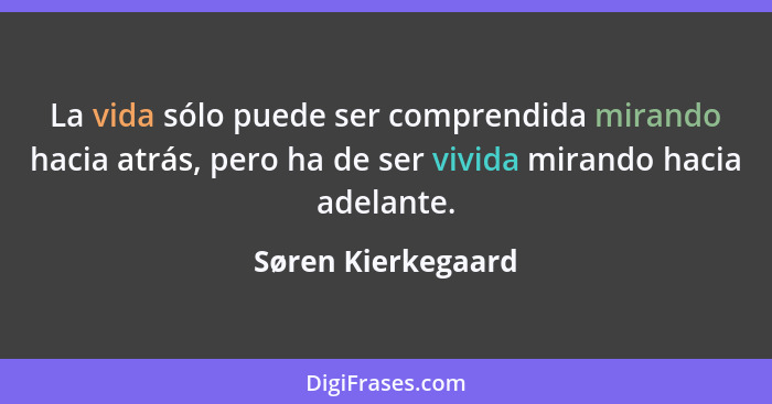 La vida sólo puede ser comprendida mirando hacia atrás, pero ha de ser vivida mirando hacia adelante.... - Søren Kierkegaard