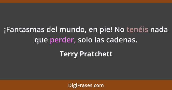 ¡Fantasmas del mundo, en pie! No tenéis nada que perder, solo las cadenas.... - Terry Pratchett