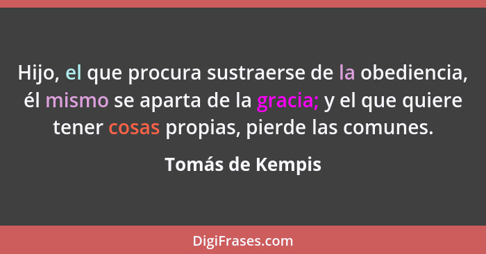 Hijo, el que procura sustraerse de la obediencia, él mismo se aparta de la gracia; y el que quiere tener cosas propias, pierde las c... - Tomás de Kempis