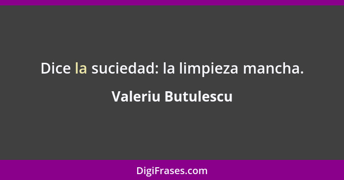 Dice la suciedad: la limpieza mancha.... - Valeriu Butulescu