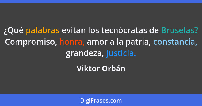 ¿Qué palabras evitan los tecnócratas de Bruselas? Compromiso, honra, amor a la patria, constancia, grandeza, justicia.... - Viktor Orbán