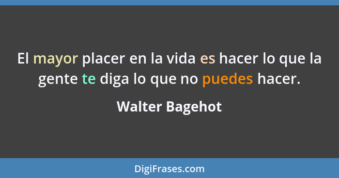 El mayor placer en la vida es hacer lo que la gente te diga lo que no puedes hacer.... - Walter Bagehot
