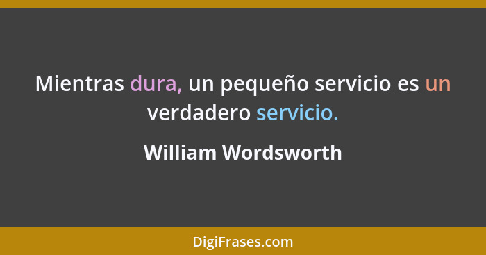 Mientras dura, un pequeño servicio es un verdadero servicio.... - William Wordsworth