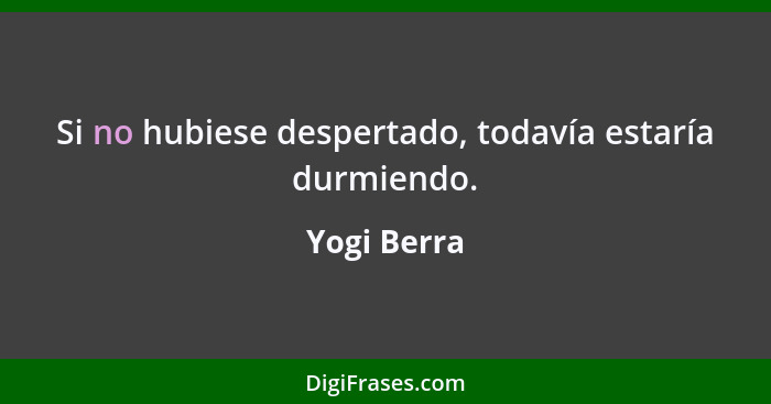 Si no hubiese despertado, todavía estaría durmiendo.... - Yogi Berra