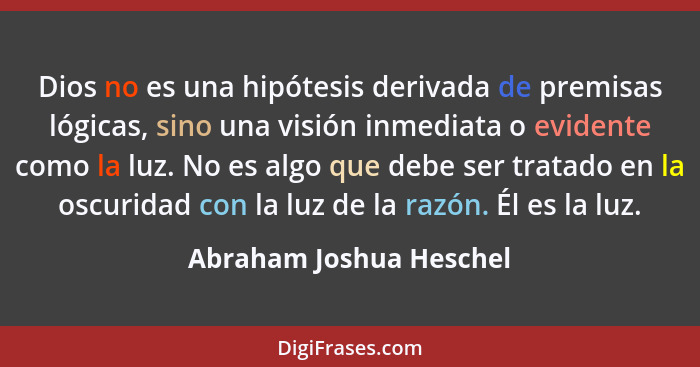 Dios no es una hipótesis derivada de premisas lógicas, sino una visión inmediata o evidente como la luz. No es algo que debe... - Abraham Joshua Heschel