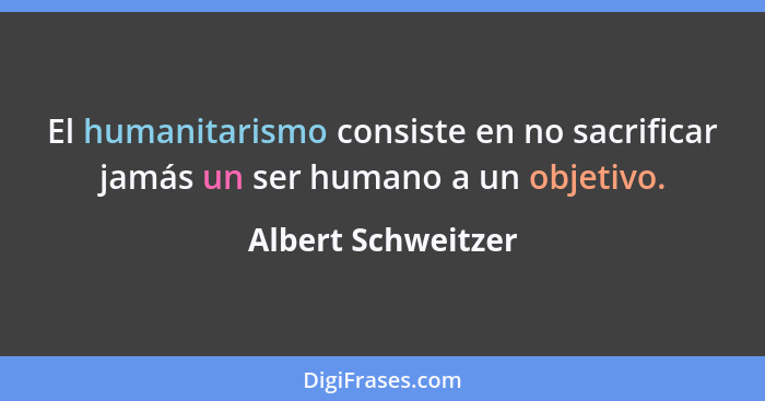El humanitarismo consiste en no sacrificar jamás un ser humano a un objetivo.... - Albert Schweitzer