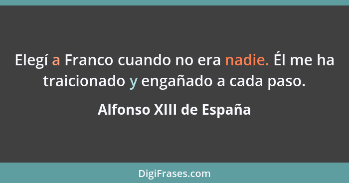 Elegí a Franco cuando no era nadie. Él me ha traicionado y engañado a cada paso.... - Alfonso XIII de España