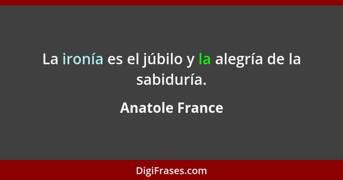 La ironía es el júbilo y la alegría de la sabiduría.... - Anatole France