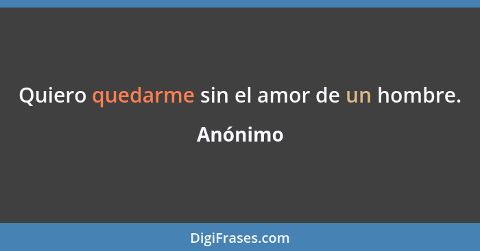 Quiero quedarme sin el amor de un hombre.... - Anónimo