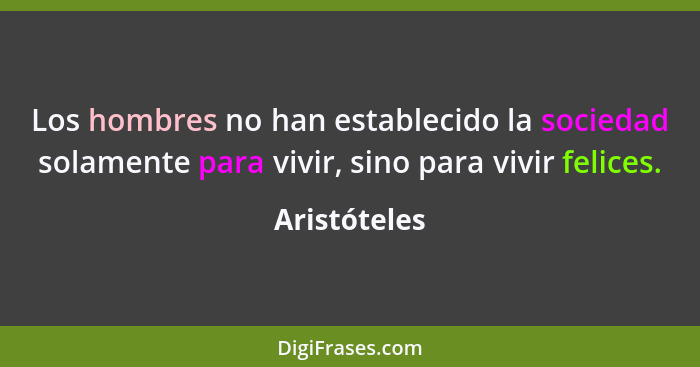 Los hombres no han establecido la sociedad solamente para vivir, sino para vivir felices.... - Aristóteles