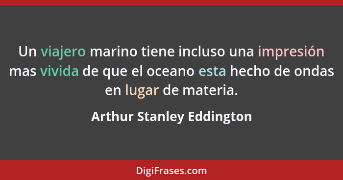 Un viajero marino tiene incluso una impresión mas vivida de que el oceano esta hecho de ondas en lugar de materia.... - Arthur Stanley Eddington