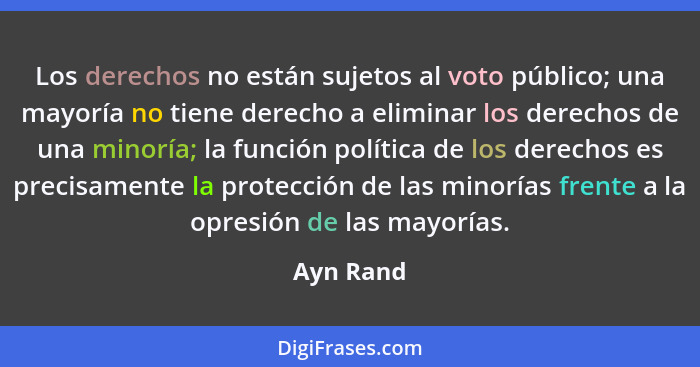 Los derechos no están sujetos al voto público; una mayoría no tiene derecho a eliminar los derechos de una minoría; la función política de... - Ayn Rand