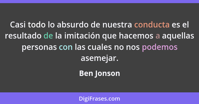 Casi todo lo absurdo de nuestra conducta es el resultado de la imitación que hacemos a aquellas personas con las cuales no nos podemos as... - Ben Jonson