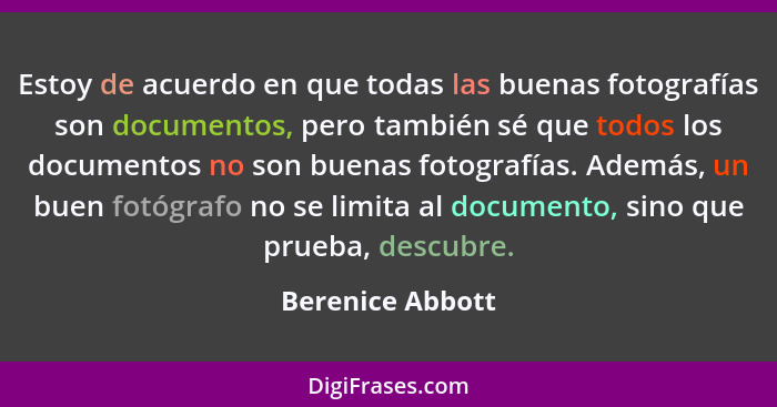 Estoy de acuerdo en que todas las buenas fotografías son documentos, pero también sé que todos los documentos no son buenas fotograf... - Berenice Abbott