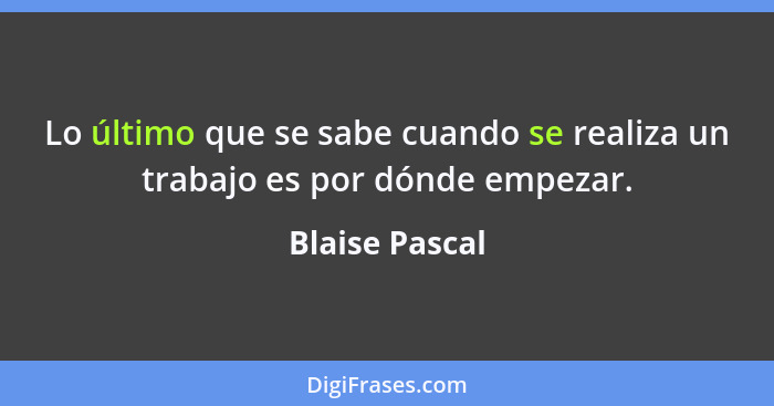 Lo último que se sabe cuando se realiza un trabajo es por dónde empezar.... - Blaise Pascal