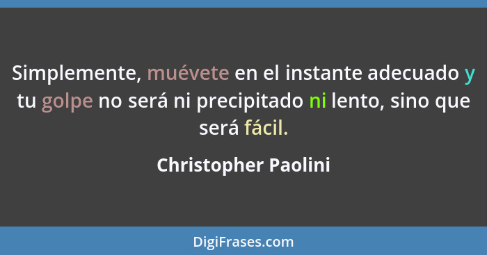 Simplemente, muévete en el instante adecuado y tu golpe no será ni precipitado ni lento, sino que será fácil.... - Christopher Paolini