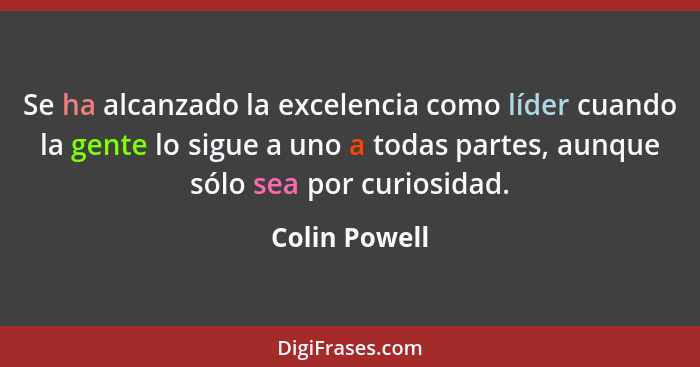 Se ha alcanzado la excelencia como líder cuando la gente lo sigue a uno a todas partes, aunque sólo sea por curiosidad.... - Colin Powell