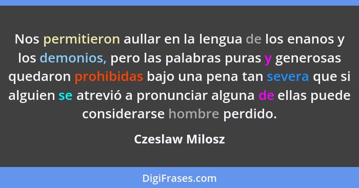 Nos permitieron aullar en la lengua de los enanos y los demonios, pero las palabras puras y generosas quedaron prohibidas bajo una pe... - Czeslaw Milosz