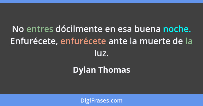 No entres dócilmente en esa buena noche. Enfurécete, enfurécete ante la muerte de la luz.... - Dylan Thomas