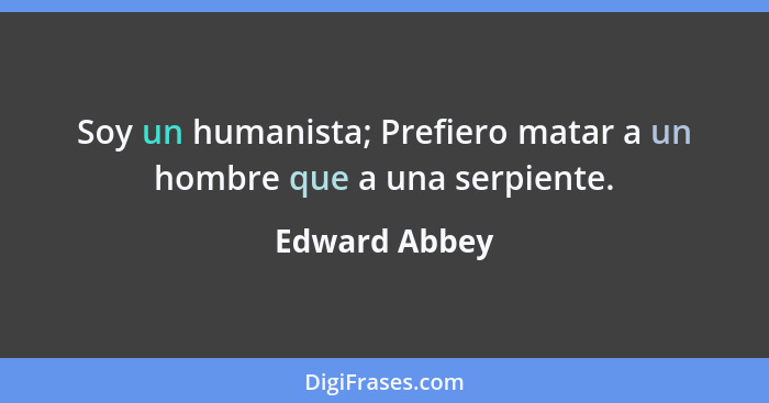 Soy un humanista; Prefiero matar a un hombre que a una serpiente.... - Edward Abbey