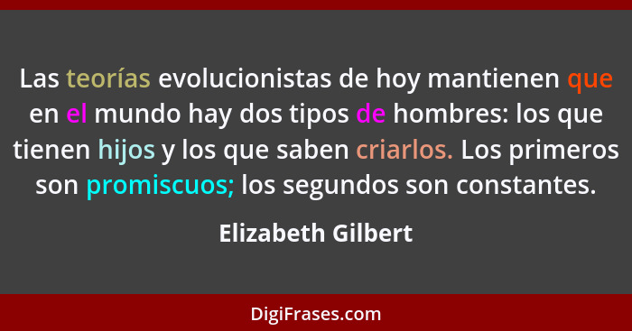 Las teorías evolucionistas de hoy mantienen que en el mundo hay dos tipos de hombres: los que tienen hijos y los que saben criarlo... - Elizabeth Gilbert